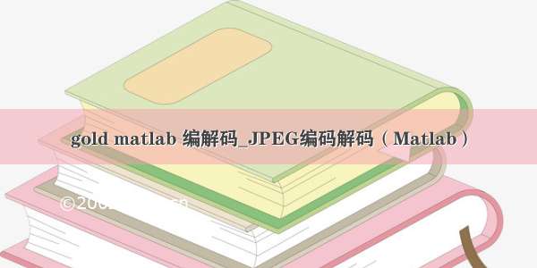 gold matlab 编解码_JPEG编码解码（Matlab）