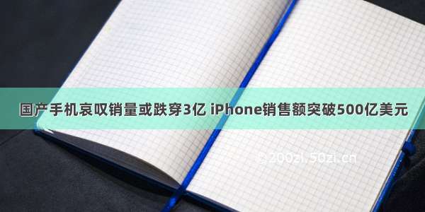 国产手机哀叹销量或跌穿3亿 iPhone销售额突破500亿美元