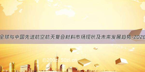 全球与中国先进航空航天复合材料市场现状及未来发展趋势-2028