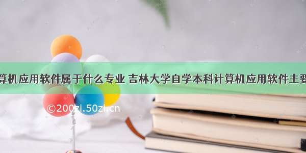 吉林大学计算机应用软件属于什么专业 吉林大学自学本科计算机应用软件主要应用程度要