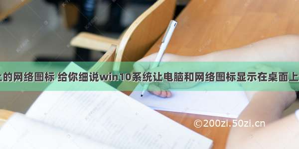 计算机桌面上的网络图标 给你细说win10系统让电脑和网络图标显示在桌面上的处理办法...