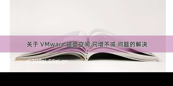 关于 VMware 磁盘空间 只增不减 问题的解决