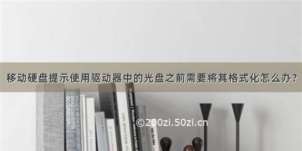 移动硬盘提示使用驱动器中的光盘之前需要将其格式化怎么办？