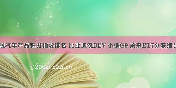 中国新能源汽车产品魅力指数排名 比亚迪汉BEV 小鹏G9 蔚来ET7分获细分市场第一