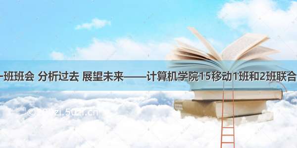 计算机系一班班会 分析过去 展望未来——计算机学院15移动1班和2班联合主题班会...