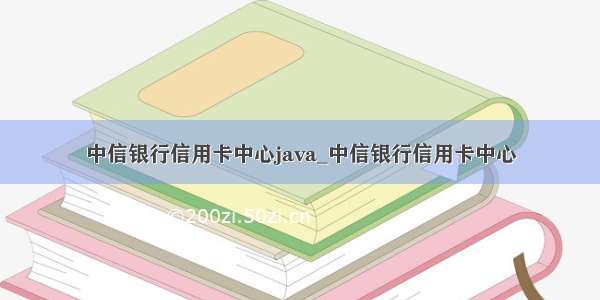 中信银行信用卡中心java_中信银行信用卡中心