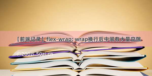 【前端记录】flex-wrap: wrap换行后中间有大量空隙