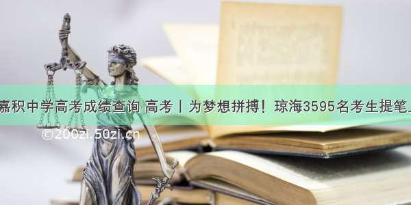 海桂嘉积中学高考成绩查询 高考丨为梦想拼搏！琼海3595名考生提笔上阵...