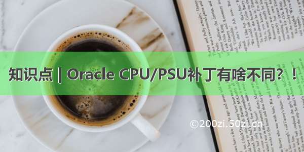 知识点 | Oracle CPU/PSU补丁有啥不同？！