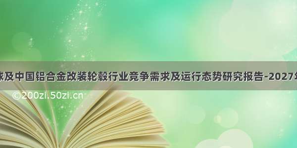 全球及中国铝合金改装轮毂行业竞争需求及运行态势研究报告-2027年版