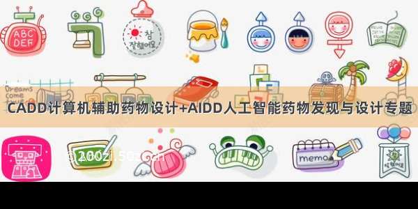 CADD计算机辅助药物设计+AIDD人工智能药物发现与设计专题