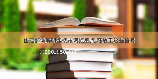 住建部详解明年楼市调控重点 释放了这些信号