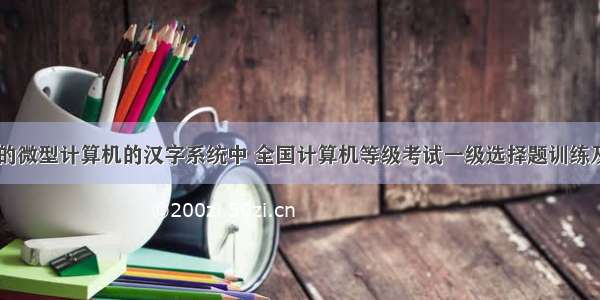 在通常的微型计算机的汉字系统中 全国计算机等级考试一级选择题训练及答案...