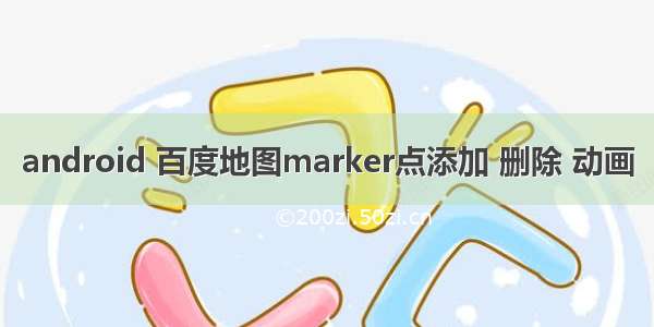 android 百度地图marker点添加 删除 动画