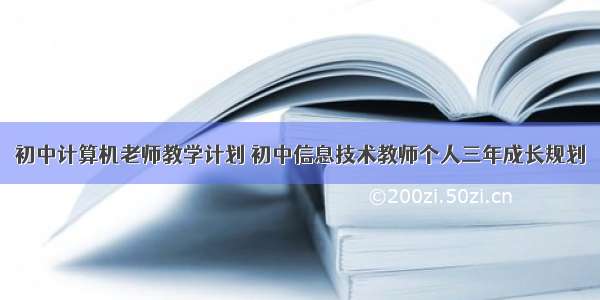 初中计算机老师教学计划 初中信息技术教师个人三年成长规划