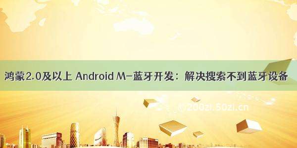 鸿蒙2.0及以上 Android M-蓝牙开发：解决搜索不到蓝牙设备