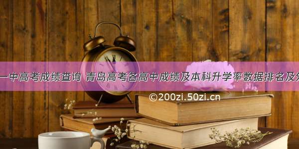 青岛一中高考成绩查询 青岛高考各高中成绩及本科升学率数据排名及分析...