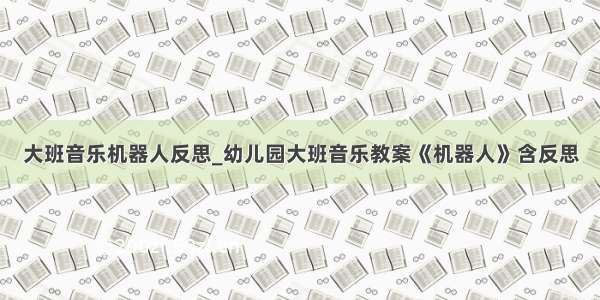 大班音乐机器人反思_幼儿园大班音乐教案《机器人》含反思