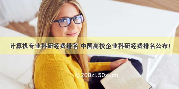 计算机专业科研经费排名 中国高校企业科研经费排名公布！