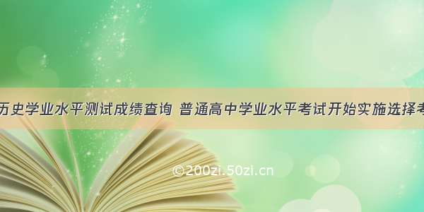 高考历史学业水平测试成绩查询 普通高中学业水平考试开始实施选择考！关