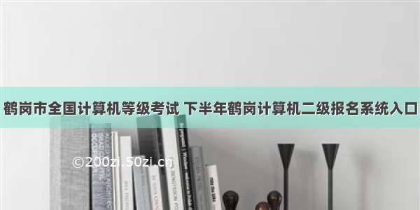 鹤岗市全国计算机等级考试 下半年鹤岗计算机二级报名系统入口