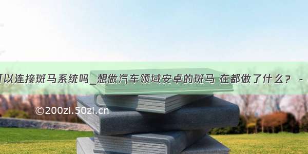 安卓手机可以连接斑马系统吗_想做汽车领域安卓的斑马 在都做了什么？ - GeekCar...