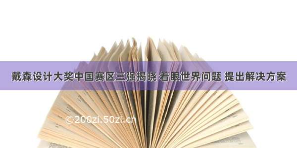 戴森设计大奖中国赛区三强揭晓 着眼世界问题 提出解决方案