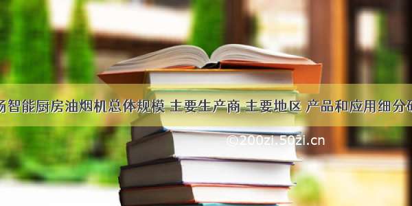 全球市场智能厨房油烟机总体规模 主要生产商 主要地区 产品和应用细分研究报告