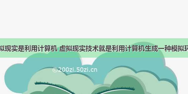 虚拟现实是利用计算机 虚拟现实技术就是利用计算机生成一种模拟环境