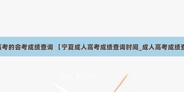 宁夏高考的会考成绩查询 【宁夏成人高考成绩查询时间_成人高考成绩查询】-