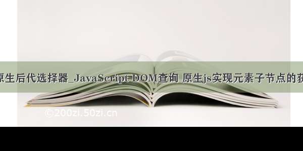 js原生后代选择器_JavaScript DOM查询 原生js实现元素子节点的获取