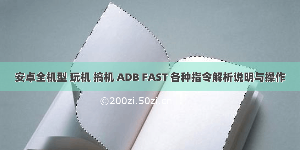 安卓全机型 玩机 搞机 ADB FAST 各种指令解析说明与操作