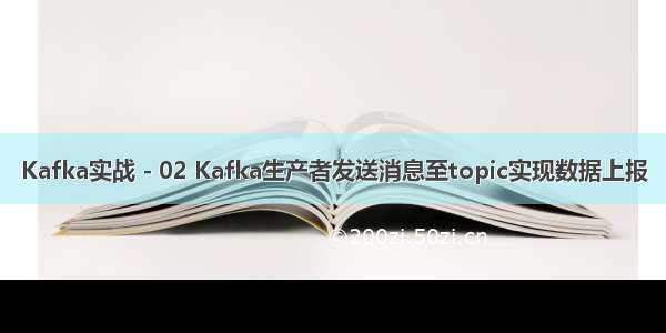 Kafka实战 - 02 Kafka生产者发送消息至topic实现数据上报