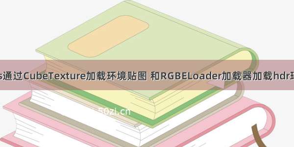 three.js通过CubeTexture加载环境贴图 和RGBELoader加载器加载hdr环境贴图