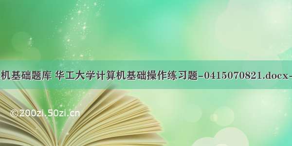 华工大学计算机基础题库 华工大学计算机基础操作练习题-0415070821.docx-原创力文档...