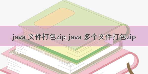 java 文件打包zip_java 多个文件打包zip
