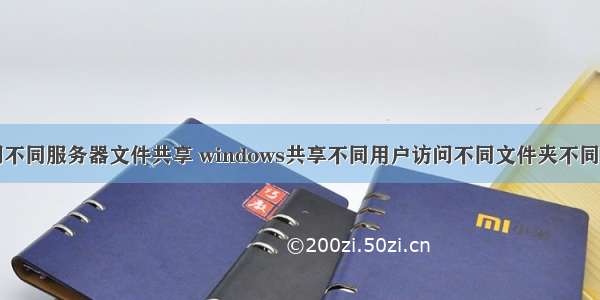 访问不同服务器文件共享 windows共享不同用户访问不同文件夹不同权限