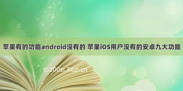 苹果有的功能android没有的 苹果iOS用户没有的安卓九大功能