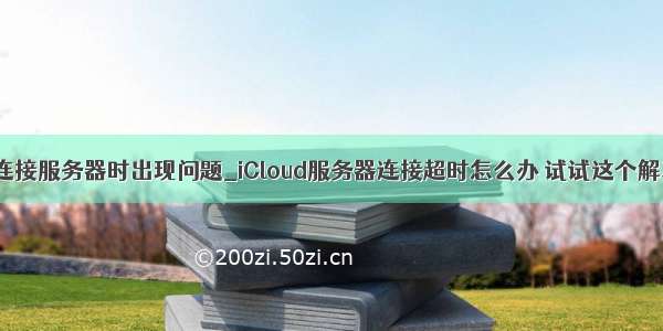 icloud连接服务器时出现问题_iCloud服务器连接超时怎么办 试试这个解决方法