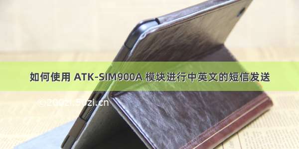 如何使用 ATK-SIM900A 模块进行中英文的短信发送