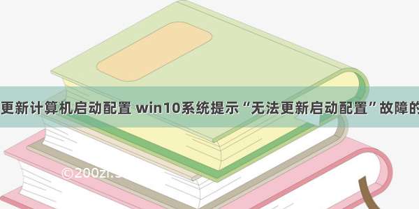 win10无法更新计算机启动配置 win10系统提示“无法更新启动配置”故障的恢复办法...