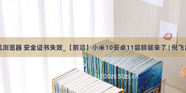 努比亚手机浏览器 安全证书失效_【前沿】小米10安卓11尝鲜版来了 | 倪飞出任中兴手