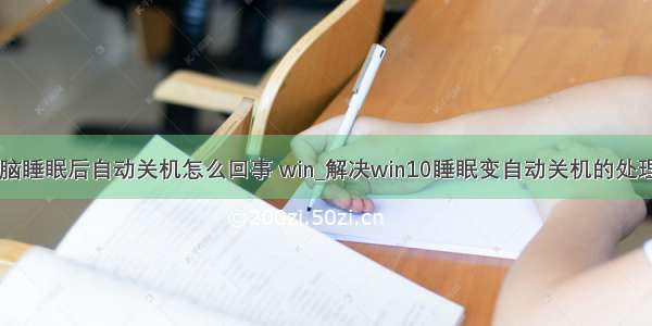 10电脑睡眠后自动关机怎么回事 win_解决win10睡眠变自动关机的处理方法