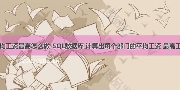 mysql里平均工资最高怎么做_SQL数据库 计算出每个部门的平均工资 最高工资和最低工