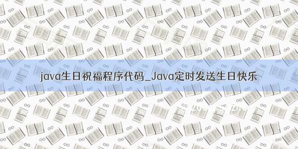 java生日祝福程序代码_Java定时发送生日快乐