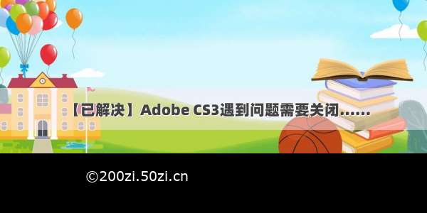 【已解决】Adobe CS3遇到问题需要关闭……