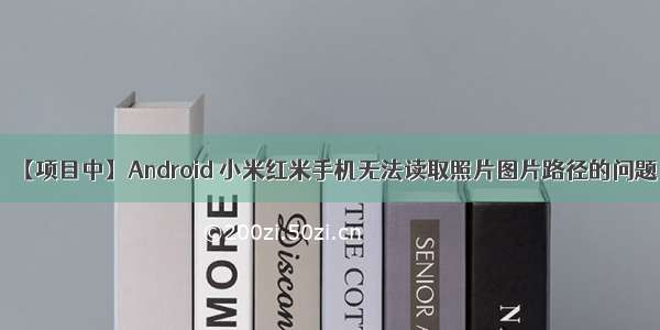 【项目中】Android 小米红米手机无法读取照片图片路径的问题
