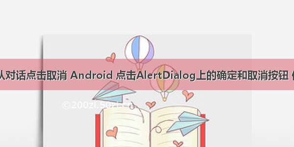 android弹出确认对话点击取消 Android 点击AlertDialog上的确定和取消按钮 使对话框不消失...