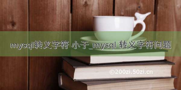 mysql转义字符 小于_mysql 转义字符问题