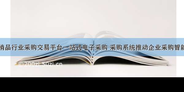 快消品行业采购交易平台一站式电子采购 采购系统推动企业采购智能化